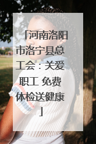河南洛阳市洛宁县总工会：关爱职工 免费体检送健康