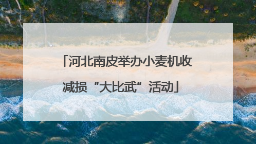 河北南皮举办小麦机收减损“大比武”活动