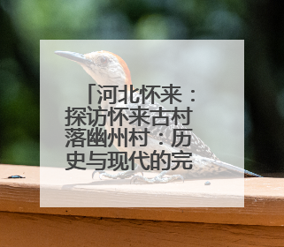 河北怀来：探访怀来古村落幽州村：历史与现代的完美融合