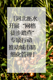 河北衡水开展“网格徒步踏查”专项行动 推动城市精细化管理
