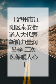 泸州市江阳区泰安街道人大代表新阶力量润桑梓 二次医保暖人心