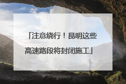 注意绕行！昆明这些高速路段将封闭施工
