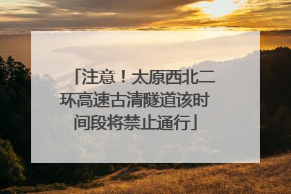 注意！太原西北二环高速古清隧道该时间段将禁止通行