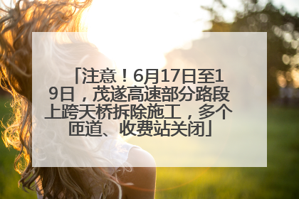 注意！6月17日至19日，茂遂高速部分路段上跨天桥拆除施工，多个匝道、收费站关闭