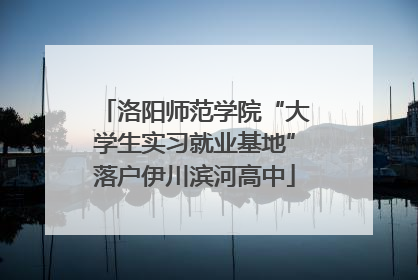 洛阳师范学院“大学生实习就业基地”落户伊川滨河高中