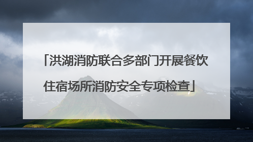 洪湖消防联合多部门开展餐饮住宿场所消防安全专项检查