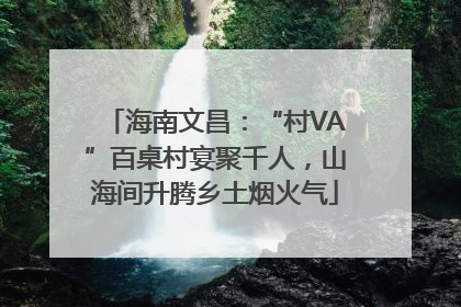 海南文昌：“村VA”百桌村宴聚千人，山海间升腾乡土烟火气
