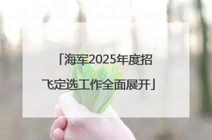 海军2025年度招飞定选工作全面展开