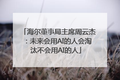 海尔董事局主席周云杰：未来会用AI的人会淘汰不会用AI的人