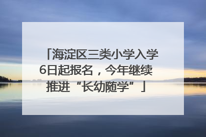 海淀区三类小学入学6日起报名，今年继续推进“长幼随学”