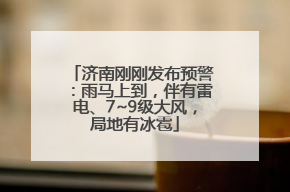 济南刚刚发布预警：雨马上到，伴有雷电、7~9级大风，局地有冰雹