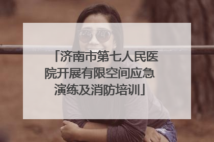济南市第七人民医院开展有限空间应急演练及消防培训