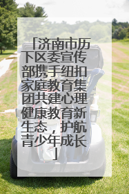济南市历下区委宣传部携手纽扣家庭教育集团共建心理健康教育新生态，护航青少年成长