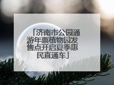 济南市公园通游年票植物园发售点开启夏季惠民直通车