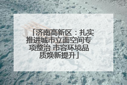 济南高新区：扎实推进城市立面空间专项整治 市容环境品质焕新提升