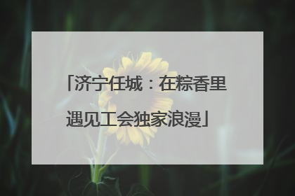 济宁任城：在粽香里遇见工会独家浪漫