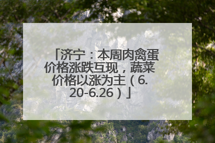 济宁：本周肉禽蛋价格涨跌互现，蔬菜价格以涨为主（6.20-6.26）
