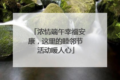 浓情端午幸福安康，这里的睦邻节活动暖人心