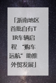 浙南地区首批自有TIR车辆启程 “购车远航”助推外贸发展