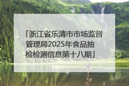 浙江省乐清市市场监督管理局2025年食品抽检检测信息第十八期