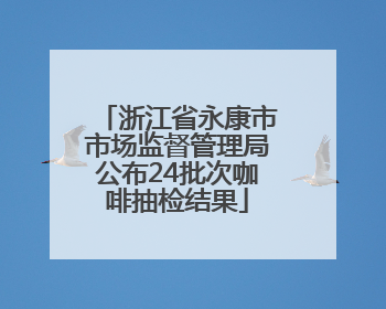 浙江省永康市市场监督管理局公布24批次咖啡抽检结果