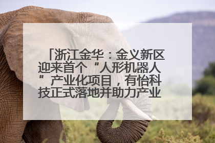 浙江金华：金义新区迎来首个“人形机器人”产业化项目，有怡科技正式落地并助力产业“加速度”