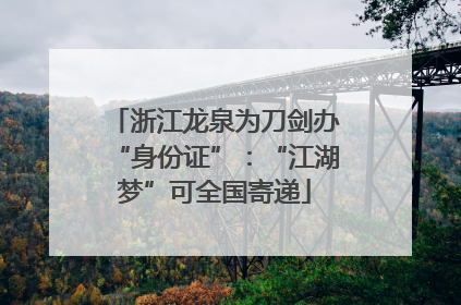 浙江龙泉为刀剑办“身份证”：“江湖梦”可全国寄递
