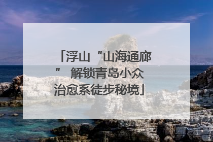 浮山“山海通廊” 解锁青岛小众治愈系徒步秘境