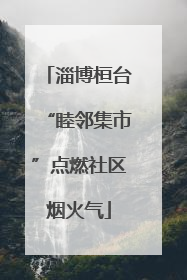 淄博桓台“睦邻集市”点燃社区烟火气