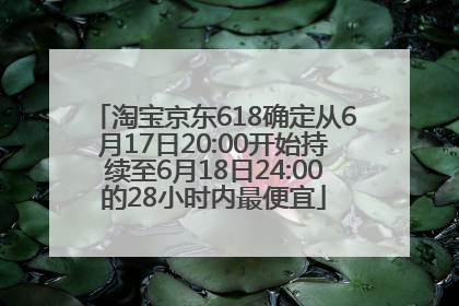 淘宝京东618确定从6月17日20:00开始持续至6月18日24:00的28小时内最便宜