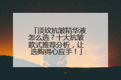 淡纹抗皱精华液怎么选？十大抗皱款式推荐分析，让选购得心应手！