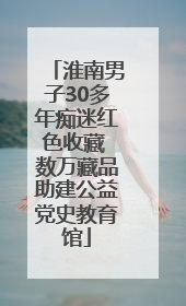 淮南男子30多年痴迷红色收藏 数万藏品助建公益党史教育馆