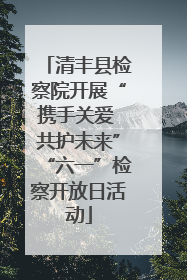 清丰县检察院开展“携手关爱 共护未来”“六一”检察开放日活动