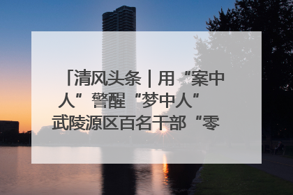 清风头条｜用“案中人”警醒“梦中人” 武陵源区百名干部“零距离”接受警示教育