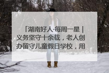 湖南好人·每周一星｜义务坚守十余载，老人创办留守儿童假日学校，用爱传道以心授艺