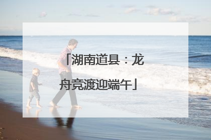 湖南道县：龙舟竞渡迎端午