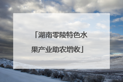 湖南零陵特色水果产业助农增收