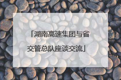 湖南高速集团与省交管总队座谈交流