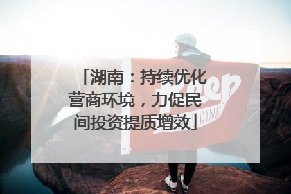 湖南：持续优化营商环境，力促民间投资提质增效