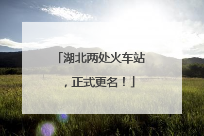湖北两处火车站，正式更名！