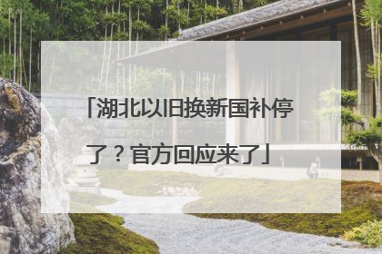 湖北以旧换新国补停了？官方回应来了