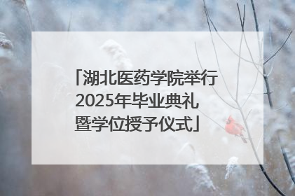 湖北医药学院举行2025年毕业典礼暨学位授予仪式