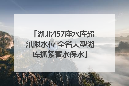 湖北457座水库超汛限水位 全省大型湖库抓紧蓄水保水