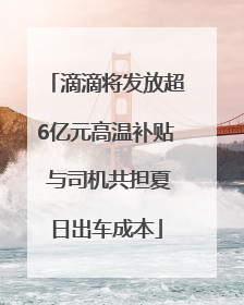 滴滴将发放超6亿元高温补贴 与司机共担夏日出车成本