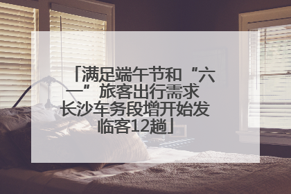 满足端午节和“六一”旅客出行需求 长沙车务段增开始发临客12趟
