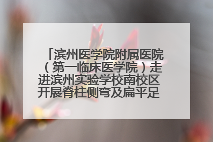 滨州医学院附属医院（第一临床医学院）走进滨州实验学校南校区开展脊柱侧弯及扁平足公益筛查活动
