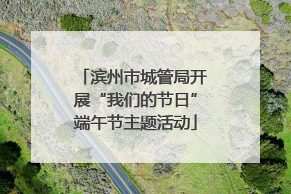 滨州市城管局开展“我们的节日”端午节主题活动