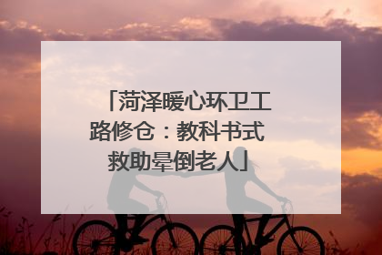 菏泽暖心环卫工路修仓：教科书式救助晕倒老人