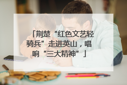 荆楚“红色文艺轻骑兵”走进英山，唱响“三大精神”