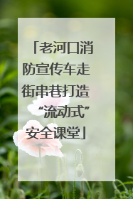老河口消防宣传车走街串巷打造“流动式”安全课堂
